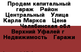 Продам капитальный гараж › Район ­ Центральный › Улица ­ Карла Маркса › Цена ­ 350 000 - Челябинская обл., Верхний Уфалей г. Недвижимость » Гаражи   